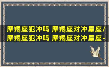 摩羯座犯冲吗 摩羯座对冲星座/摩羯座犯冲吗 摩羯座对冲星座-我的网站